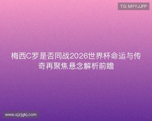 梅西C罗是否同战2026世界杯命运与传奇再聚焦悬念解析前瞻 梅西C罗是否同战2026世界杯命运与传奇再聚焦悬念解析前瞻